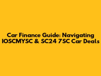 Car Finance Guide: Navigating IOSCMYSC & SC24 7SC Car Deals