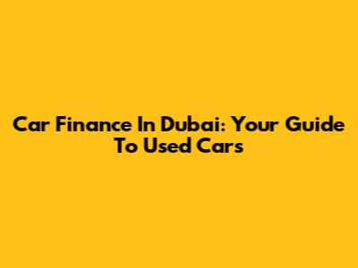 Car Finance In Dubai: Your Guide To Used Cars