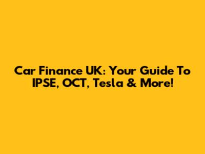 Car Finance UK: Your Guide To IPSE, OCT, Tesla & More!