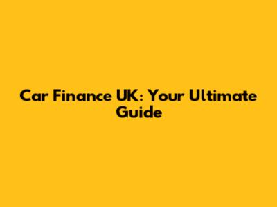 Car Finance UK: Your Ultimate Guide