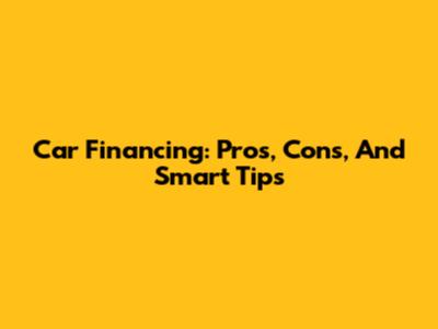 Car Financing: Pros, Cons, And Smart Tips