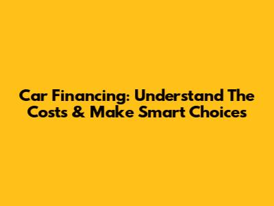 Car Financing: Understand The Costs & Make Smart Choices