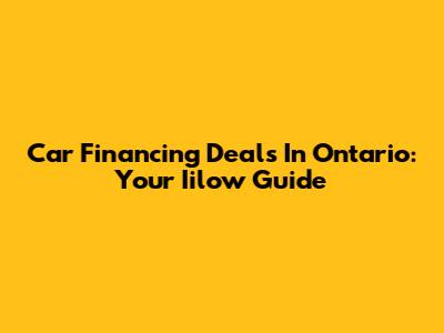 Car Financing Deals In Ontario: Your Iilow Guide
