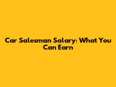 Car Salesman Salary: What You Can Earn