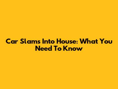 Car Slams Into House: What You Need To Know