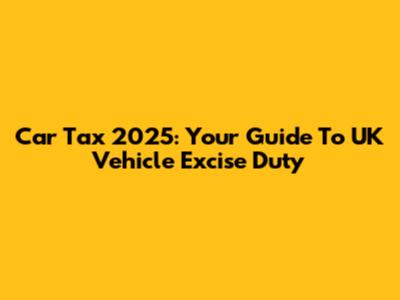 Car Tax 2025: Your Guide To UK Vehicle Excise Duty