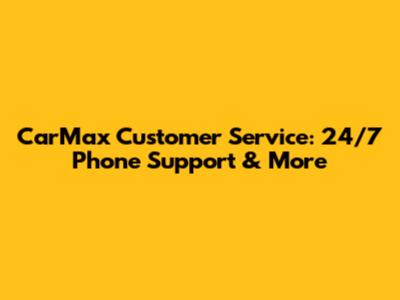 CarMax Customer Service: 24/7 Phone Support & More