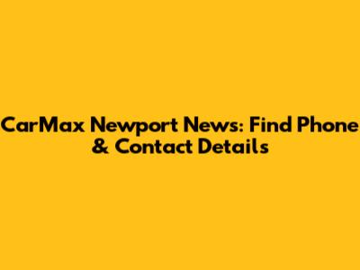 CarMax Newport News: Find Phone & Contact Details