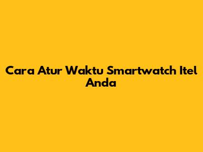 Cara Atur Waktu Smartwatch Itel Anda