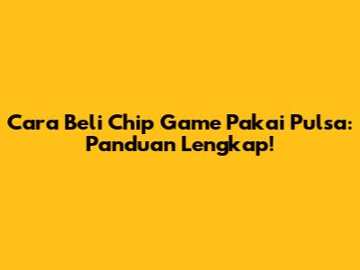 Cara Beli Chip Game Pakai Pulsa: Panduan Lengkap!