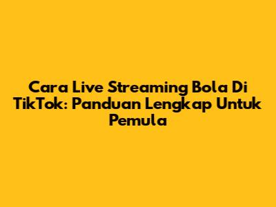 Cara Live Streaming Bola Di TikTok: Panduan Lengkap Untuk Pemula