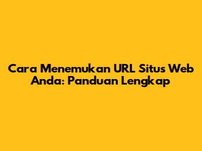 Cara Menemukan URL Situs Web Anda: Panduan Lengkap