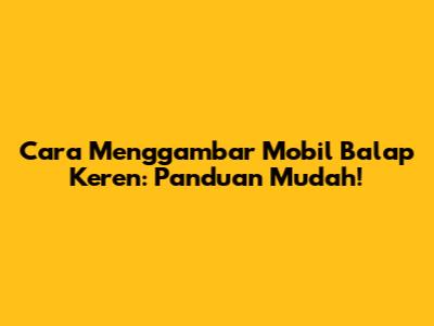 Cara Menggambar Mobil Balap Keren: Panduan Mudah!