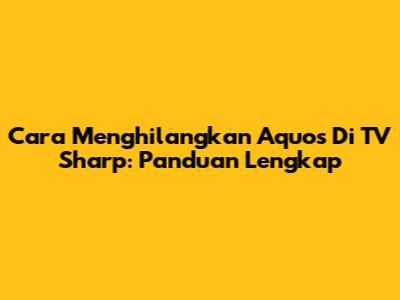 Cara Menghilangkan Aquos Di TV Sharp: Panduan Lengkap