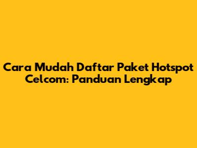 Cara Mudah Daftar Paket Hotspot Celcom: Panduan Lengkap