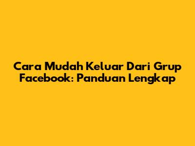 Cara Mudah Keluar Dari Grup Facebook: Panduan Lengkap
