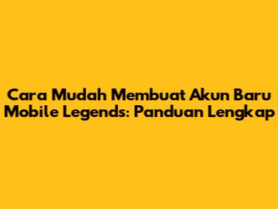 Cara Mudah Membuat Akun Baru Mobile Legends: Panduan Lengkap