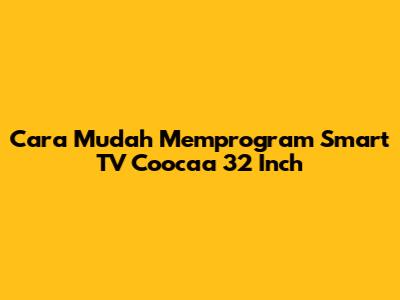 Cara Mudah Memprogram Smart TV Coocaa 32 Inch