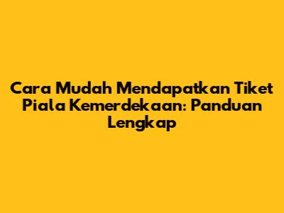 Cara Mudah Mendapatkan Tiket Piala Kemerdekaan: Panduan Lengkap