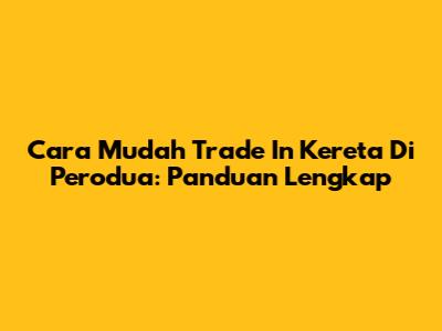 Cara Mudah Trade In Kereta Di Perodua: Panduan Lengkap