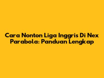 Cara Nonton Liga Inggris Di Nex Parabola: Panduan Lengkap