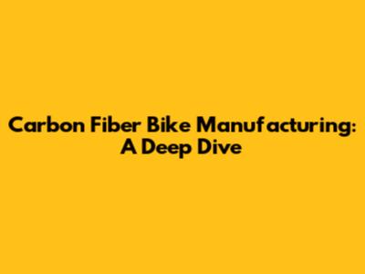 Carbon Fiber Bike Manufacturing: A Deep Dive