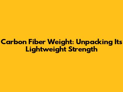 Carbon Fiber Weight: Unpacking Its Lightweight Strength