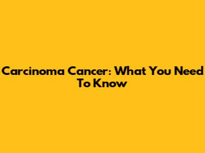 Carcinoma Cancer: What You Need To Know