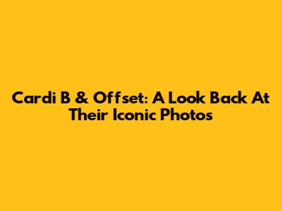 Cardi B & Offset: A Look Back At Their Iconic Photos