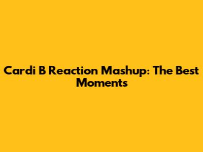 Cardi B Reaction Mashup: The Best Moments