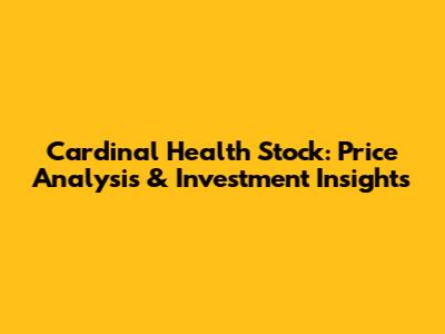 Cardinal Health Stock: Price Analysis & Investment Insights
