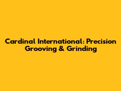 Cardinal International: Precision Grooving & Grinding