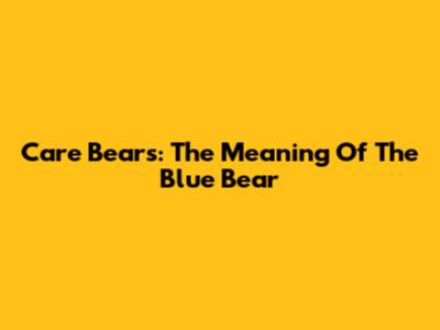 Care Bears: The Meaning Of The Blue Bear