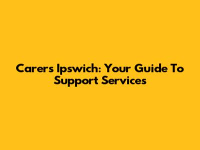 Carers Ipswich: Your Guide To Support Services