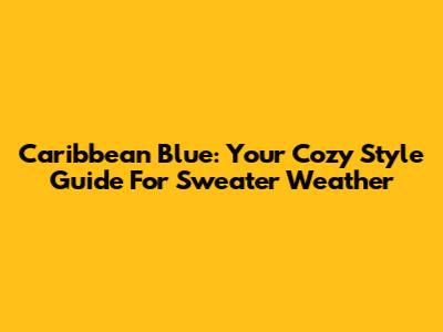 Caribbean Blue: Your Cozy Style Guide For Sweater Weather