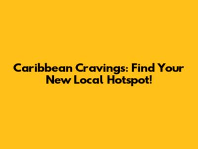 Caribbean Cravings: Find Your New Local Hotspot!