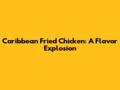 Caribbean Fried Chicken: A Flavor Explosion