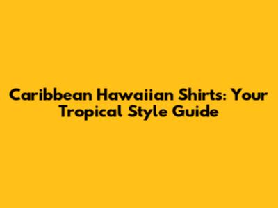 Caribbean Hawaiian Shirts: Your Tropical Style Guide