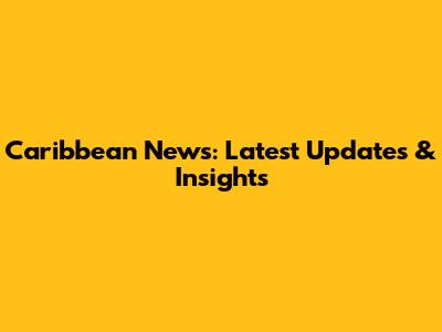 Caribbean News: Latest Updates & Insights