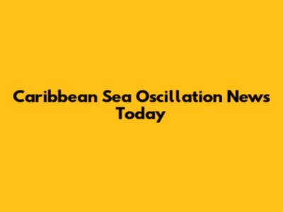 Caribbean Sea Oscillation News Today
