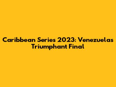 Caribbean Series 2023: Venezuela's Triumphant Final