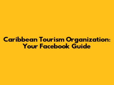 Caribbean Tourism Organization: Your Facebook Guide