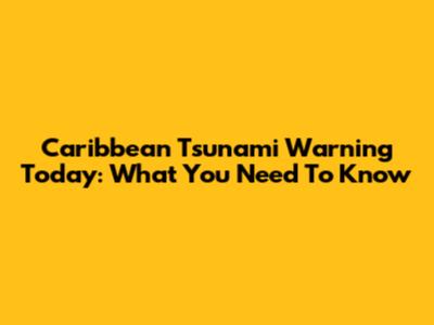 Caribbean Tsunami Warning Today: What You Need To Know