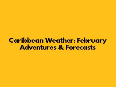 Caribbean Weather: February Adventures & Forecasts