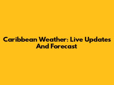 Caribbean Weather: Live Updates And Forecast