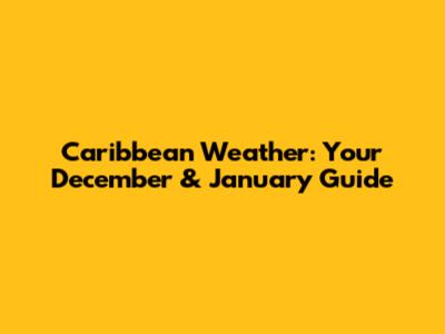 Caribbean Weather: Your December & January Guide