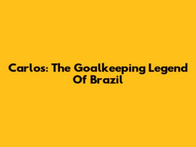 Carlos: The Goalkeeping Legend Of Brazil