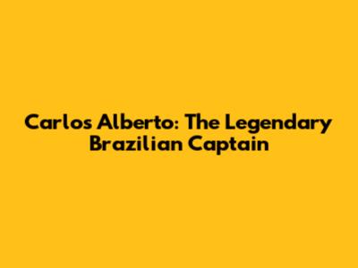 Carlos Alberto: The Legendary Brazilian Captain