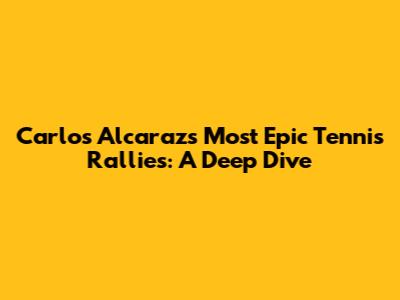 Carlos Alcaraz's Most Epic Tennis Rallies: A Deep Dive