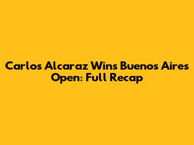 Carlos Alcaraz Wins Buenos Aires Open: Full Recap